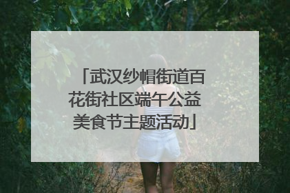 武汉纱帽街道百花街社区端午公益美食节主题活动