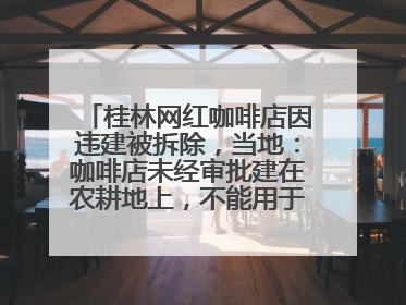 桂林网红咖啡店因违建被拆除，当地：咖啡店未经审批建在农耕地上，不能用于商业用途