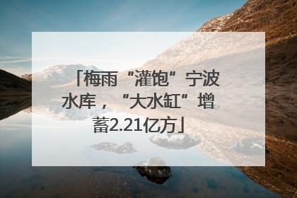梅雨“灌饱”宁波水库，“大水缸”增蓄2.21亿方