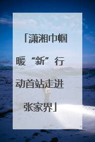 潇湘巾帼暖“新”行动首站走进张家界