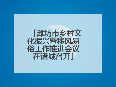 潍坊市乡村文化振兴暨移风易俗工作推进会议在诸城召开