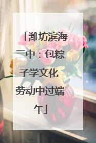 潍坊滨海三中：包粽子学文化 劳动中过端午