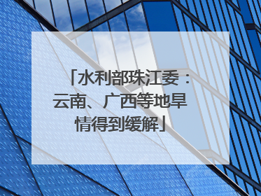 水利部珠江委：云南、广西等地旱情得到缓解