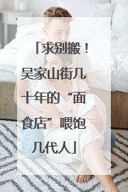 求别搬！吴家山街几十年的“面食店”喂饱几代人