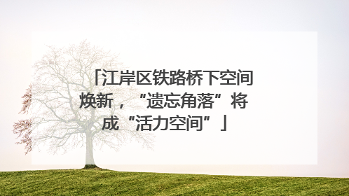江岸区铁路桥下空间焕新，“遗忘角落”将成“活力空间”