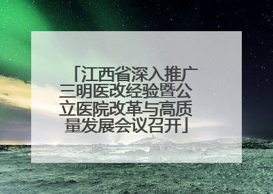 江西省深入推广三明医改经验暨公立医院改革与高质量发展会议召开