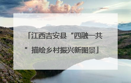 江西吉安县“四融一共”描绘乡村振兴新图景