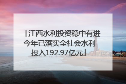 江西水利投资稳中有进 今年已落实全社会水利投入192.97亿元