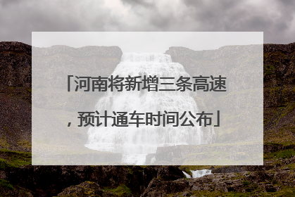河南将新增三条高速，预计通车时间公布