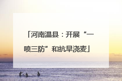 河南温县：开展“一喷三防”和抗旱浇麦