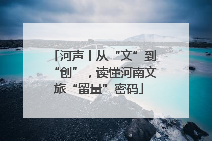 河声丨从“文”到“创”，读懂河南文旅“留量”密码