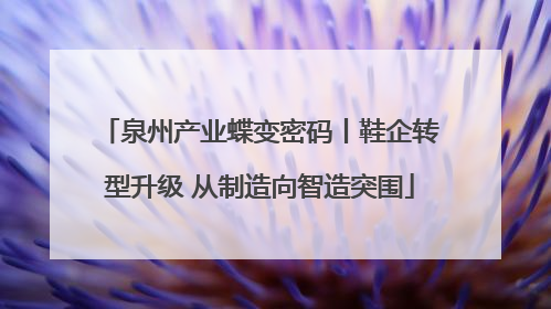 泉州产业蝶变密码丨鞋企转型升级 从制造向智造突围