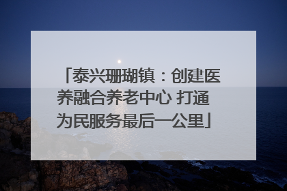 泰兴珊瑚镇：创建医养融合养老中心 打通为民服务最后一公里