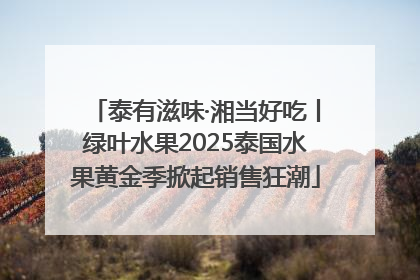 泰有滋味·湘当好吃丨绿叶水果2025泰国水果黄金季掀起销售狂潮