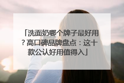 洗面奶哪个牌子最好用？高口碑品牌盘点：这十款公认好用值得入