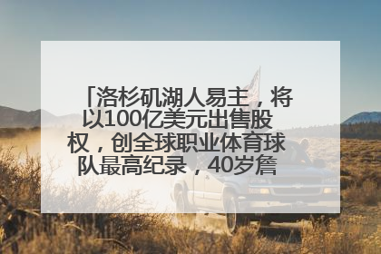 洛杉矶湖人易主，将以100亿美元出售股权，创全球职业体育球队最高纪录，40岁詹姆斯：还没打算退役