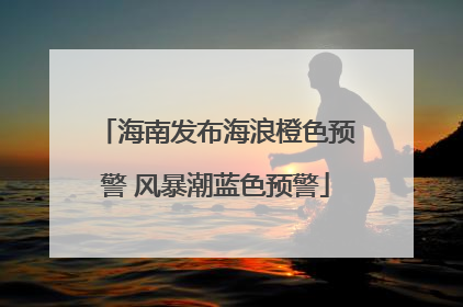 海南发布海浪橙色预警 风暴潮蓝色预警