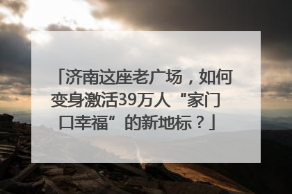 济南这座老广场，如何变身激活39万人“家门口幸福”的新地标？