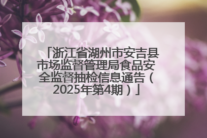 浙江省湖州市安吉县市场监督管理局食品安全监督抽检信息通告（2025年第4期）
