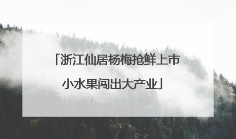 浙江仙居杨梅抢鲜上市 小水果闯出大产业