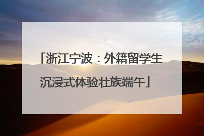 浙江宁波：外籍留学生沉浸式体验壮族端午