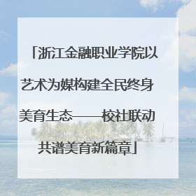 浙江金融职业学院以艺术为媒构建全民终身美育生态——校社联动共谱美育新篇章