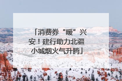 消费券“暖”兴安！建行助力北疆小城烟火气升腾