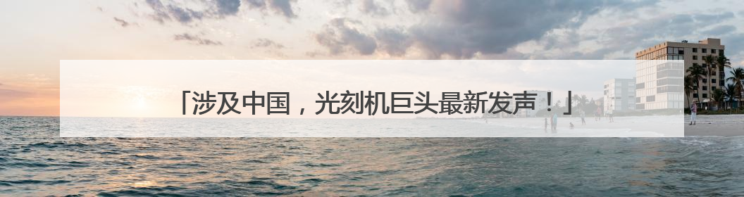 涉及中国，光刻机巨头最新发声！