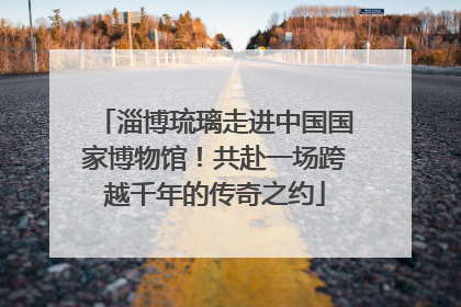 淄博琉璃走进中国国家博物馆！共赴一场跨越千年的传奇之约