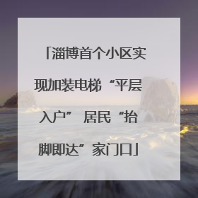 淄博首个小区实现加装电梯“平层入户” 居民“抬脚即达”家门口