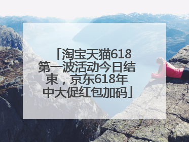 淘宝天猫618第一波活动今日结束，京东618年中大促红包加码