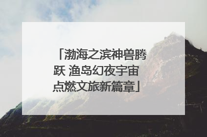 渤海之滨神兽腾跃 渔岛幻夜宇宙点燃文旅新篇章