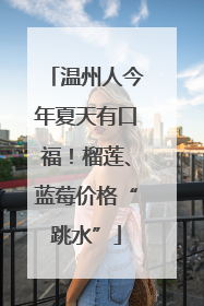 温州人今年夏天有口福！榴莲、蓝莓价格“跳水”