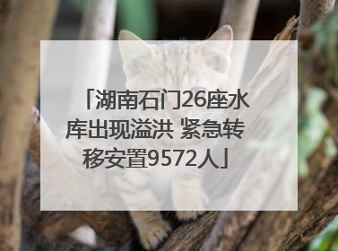 湖南石门26座水库出现溢洪 紧急转移安置9572人