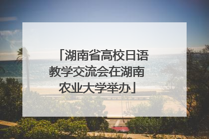 湖南省高校日语教学交流会在湖南农业大学举办