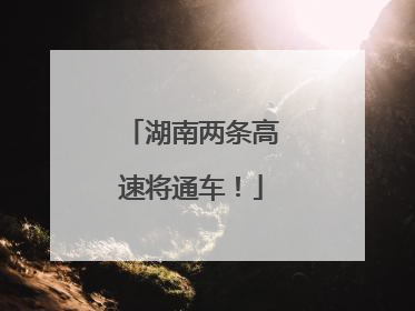 湖南两条高速将通车！