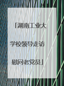 湖南工业大学校领导走访慰问老党员