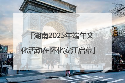 湖南2025年端午文化活动在怀化安江启幕