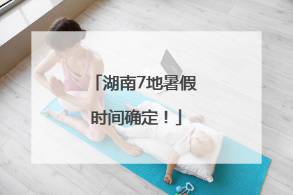 湖南7地暑假时间确定！