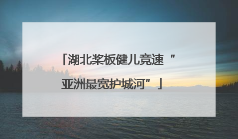 湖北桨板健儿竞速“亚洲最宽护城河”