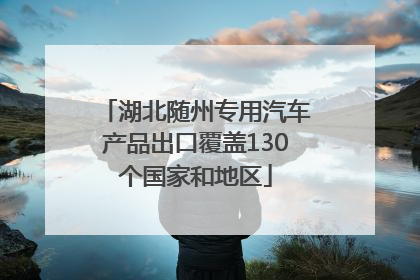 湖北随州专用汽车产品出口覆盖130个国家和地区