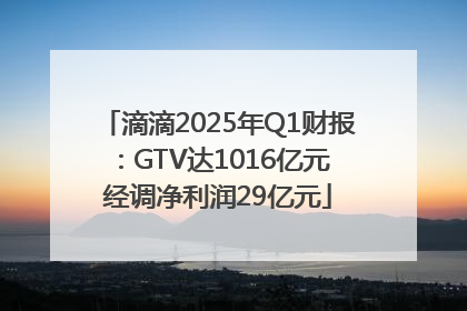 滴滴2025年Q1财报：GTV达1016亿元 经调净利润29亿元