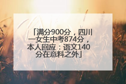 满分900分，四川一女生中考874分，本人回应：语文140分在意料之外