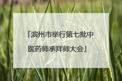 滨州市举行第七批中医药师承拜师大会