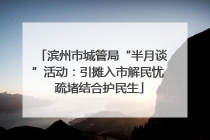 滨州市城管局“半月谈”活动：引摊入市解民忧 疏堵结合护民生
