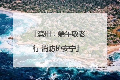 滨州：端午敬老行 消防护安宁