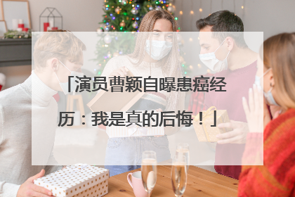 演员曹颖自曝患癌经历：我是真的后悔！