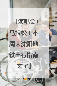演唱会+马拉松！本周末沈阳地铁出行指南来了