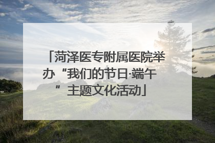 菏泽医专附属医院举办“我们的节日·端午”主题文化活动
