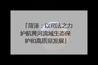 菏泽：以司法之力护航黄河流域生态保护和高质量发展